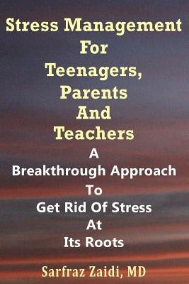 Stress Management For Teenagers, Parents and Teachers: A Breakthrough Approach To Get Rid Of Stress At Its Roots by Zaidi, MD Sarfraz