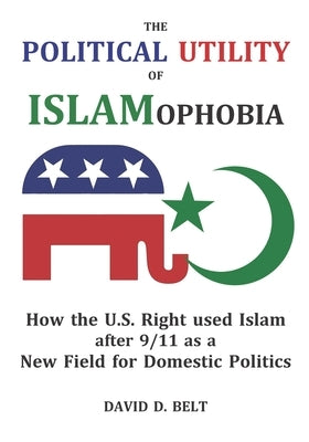The Political Utility of Islamophobia: How the U.S. Right used Islam after 9/11 as a New Field for Domestic Politics by Belt, David Douglas
