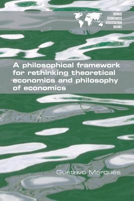 A Philosophical Framework for Rethinking Theoretical Economics and Philosophy of Economics by Marqués, Gustavo