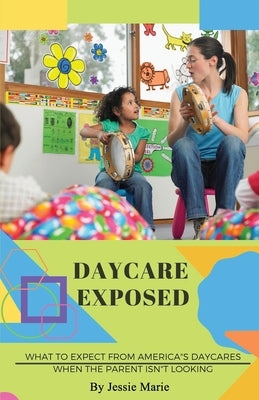 Daycare Exposed: What to Expect from America's Daycares When the Parent Isn't Looking by Marie, Jessie
