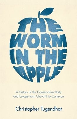 The Worm in the Apple: A History of the Conservative Party and Europe from Churchill to Cameron by Tugendhat, Christopher