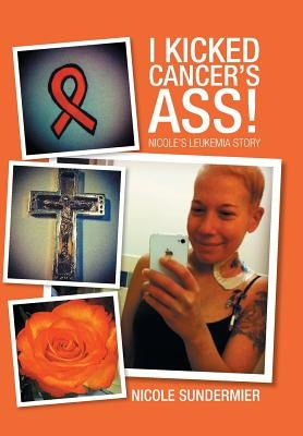 I kicked Cancer's Ass!: Nicole's Leukemia Story by Sundermier, Nicole