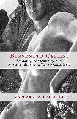 Benvenuto Cellini: Sexuality, Masculinity, and Artistic Identity in Renaissance Italy by Gallucci, M.