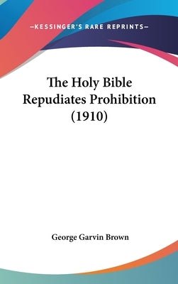 The Holy Bible Repudiates Prohibition (1910) by Brown, George Garvin