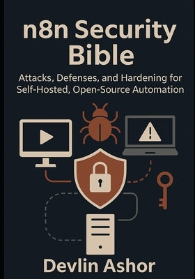 n8n Security Bible: Attacks, Defenses, and Hardening for Self-Hosted, Open-Source Automation by Ashor, Devlin
