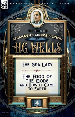 The Collected Strange & Science Fiction of H. G. Wells: Volume 4-The Sea Lady & The Food of the Gods and How it Came to Earth by Wells, H. G.