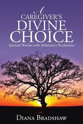 A Caregiver's Divine Choice: Spiritual Warfare with Alzheimer's Peculiarities by Bradshaw, Diana
