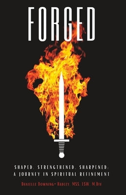 Forged: Shaped, Strengthened, Sharpened: A journey in Spiritual Refinement by Downing-Hadley, Danielle L.