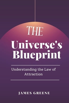 The Universe's Blueprint: Understanding the Law of Attraction by Greene, James