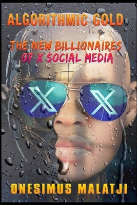 Algorithmic Gold: The New Billionaires of X Social Media by Malatji, Onesimus S.