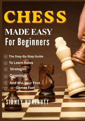 Chess Made Easy for Beginners: The Step-By-Step Guide To Learn Rules, Strategies, Openings, And Win Your First Games Fast by Hurlbutt, Sidney