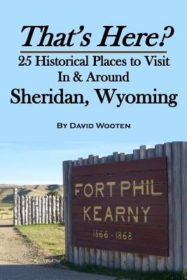 That's Here? 25 Historical Places to Visit In & Around Sheridan, Wyoming by Wooten, David