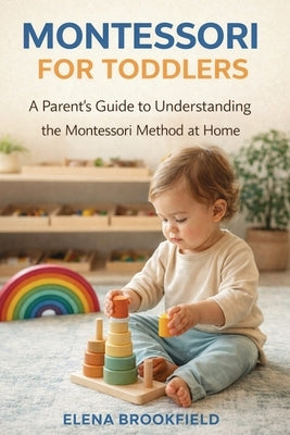 Montessori for Toddlers: A Parent's Guide to Understanding the Montessori Method at Home by Brookfield, Elena