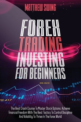 Forex Trading Investing For Beginners: The Best Crash Course To Master Stock Options. Achieve Financial Freedom With The Best Tactics To Control Disci by Swing, Matthew