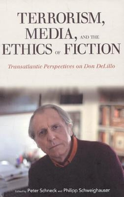 Terrorism, Media, and the Ethics of Fiction: Transatlantic Perspectives on Don Delillo by Schneck, Peter
