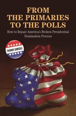 From the Primaries to the Polls: How to Repair America's Broken Presidential Nomination Process by Gangale, Thomas