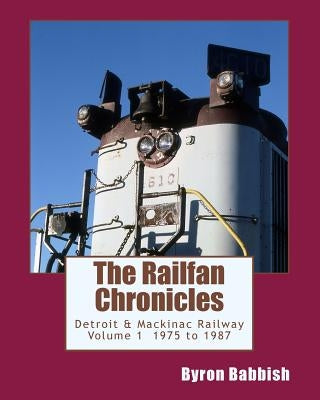 The Railfan Chronicles, Detroit & Mackinac Railway, Volume 1, 1975 to 1987 by Babbish, Byron