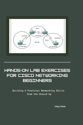 Hands On Lab Exercises for Cisco Networking Beginners: Building A Practical Networking Skills from the Ground Up by Umar, Ussy
