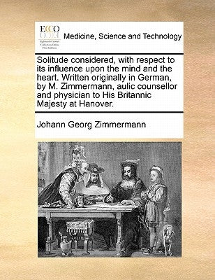 Solitude Considered with Respect to Its Influence Upon the Mind and the Heart. Written Originally in German by M. Zimmermann, Aulic Counsellor and Phy by Zimmermann, Johann Georg