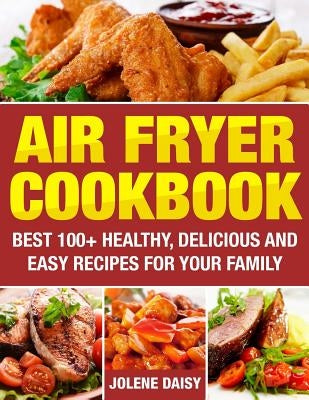 Air Fryer Cookbook: Best 100+ Healthy, Delicious and Easy Recipes for Your Family by Daisy, Jolene