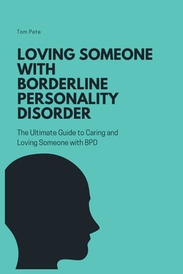 Loving Someone with Borderline Personality Disorder (BPD): The Ultimate Guide to Caring and Loving Someone with BPD by Pete, Tom
