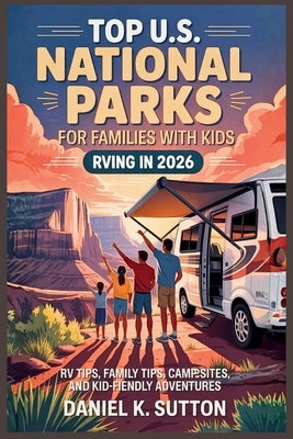 Top U.S. National Parks for Families with Kids RVing in 2026: RV Tips, Family Tips, Campsites, and Kid-Friendly Adventures by Sutton, Daniel K.