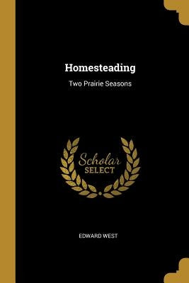 Homesteading: Two Prairie Seasons by West, Edward