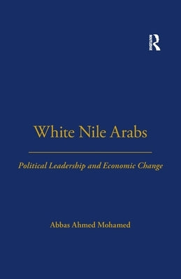 White Nile Arabs: Political Leadership and Economic Change Volume 53 by Mohamed, Abbas