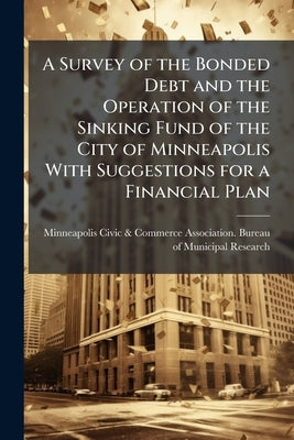 A Survey of the Bonded Debt and the Operation of the Sinking Fund of the City of Minneapolis With Suggestions for a Financial Plan by Minneapolis Civic & Commerce Association