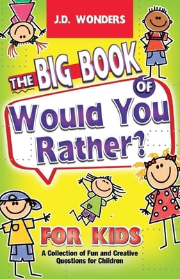 The Big Book Of Would You Rather For Kids: A Collection Of Fun And Creative Questions For Children by Wonders, J. D.