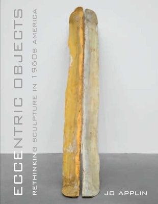 Eccentric Objects: Rethinking Sculpture in 1960s America by Applin, Jo