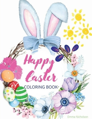 Happy Easter Coloring Book for Kids: Easter Basket Stuffer with Cute Bunny, Easter Egg & Spring Designs A Beautiful Collection of Fun and Easy Happy E by Emma Nicholson
