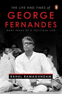 The Life and Times of George Fernandes: Many Peaks of a Political Life by Ramagundam, Rahul