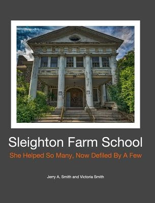 Sleighton Farm School: She Helped So Many, Now Defiled By A Few by Smith, Victoria