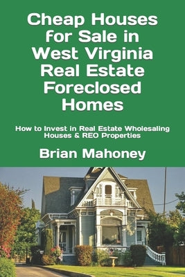 Cheap Houses for Sale in West Virginia Real Estate Foreclosed Homes: How to Invest in Real Estate Wholesaling Houses & REO Properties by Mahoney, Brian
