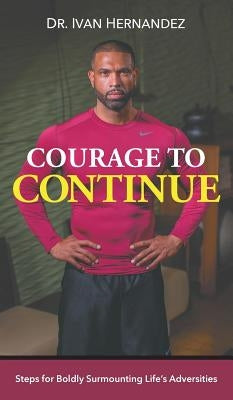 Courage to Continue: Steps for Boldly Surmounting Life's Adversities by Hernandez, Ivan