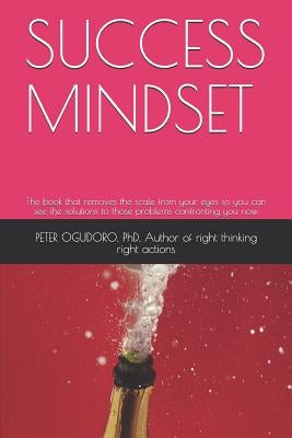 Success Mindset: The Book That Removes the Scale from Your Eyes So You Can See the Solutions to Those Problems Confronting You Now. by Actions, Peter Ogudoro Phd, Author of R.