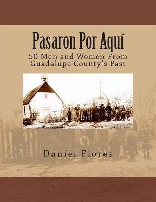 Pasaron Por Aquí: 50 Men and Women From Guadalupe County's Past by Flores, Daniel B.