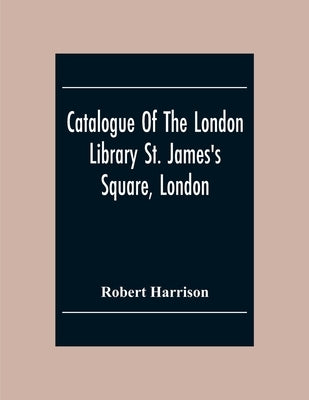 Catalogue Of The London Library St. James'S Square, London by Harrison, Robert