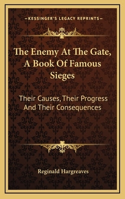 The Enemy At The Gate, A Book Of Famous Sieges: Their Causes, Their Progress And Their Consequences by Hargreaves, Reginald