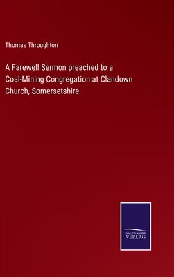 A Farewell Sermon preached to a Coal-Mining Congregation at Clandown Church, Somersetshire by Throughton, Thomas