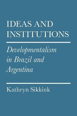 Ideas and Institutions: Developmentalism in Brazil and Argentina by Sikkink, Kathryn