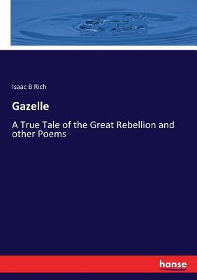 Gazelle: A True Tale of the Great Rebellion and other Poems by Rich, Isaac B.