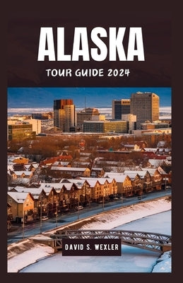 Alaska Tour Guide 2024: Explore the Majestic Landscapes and Diverse Cultures of America's Northern Jewel by S. Wexler, David
