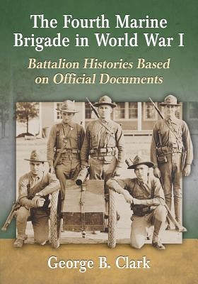 The Fourth Marine Brigade in World War I: Battalion Histories Based on Official Documents by Clark, George B.