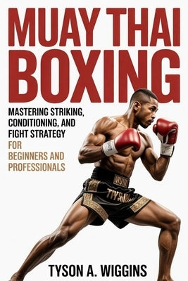 Muay Thai Boxing: Mastering Striking, Conditioning, and Fight Strategy For Beginners and Professionals by Wiggins, Tyson A.