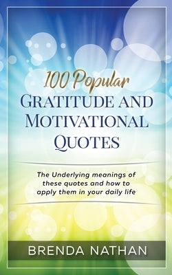 100 Popular Gratitude and Motivational Quotes: The Underlying Meanings of These Quotes and How to Apply Them in Your Daily Life by Nathan, Brenda
