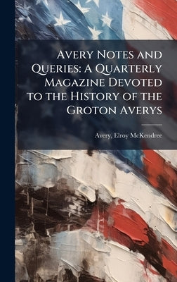 Avery Notes and Queries: A Quarterly Magazine Devoted to the History of the Groton Averys by Avery, Elroy McKendree