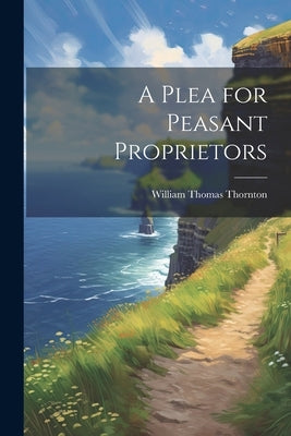 A Plea for Peasant Proprietors by Thornton, William Thomas