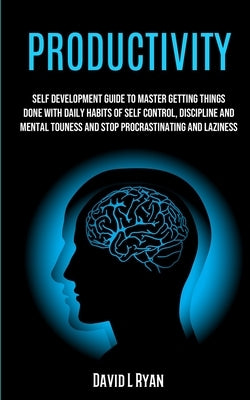Productivity: Self Development Guide To Master Getting Things Done With Daily Habits Of Self Control, Discipline And Mental Toughnes by L. Ryan, David